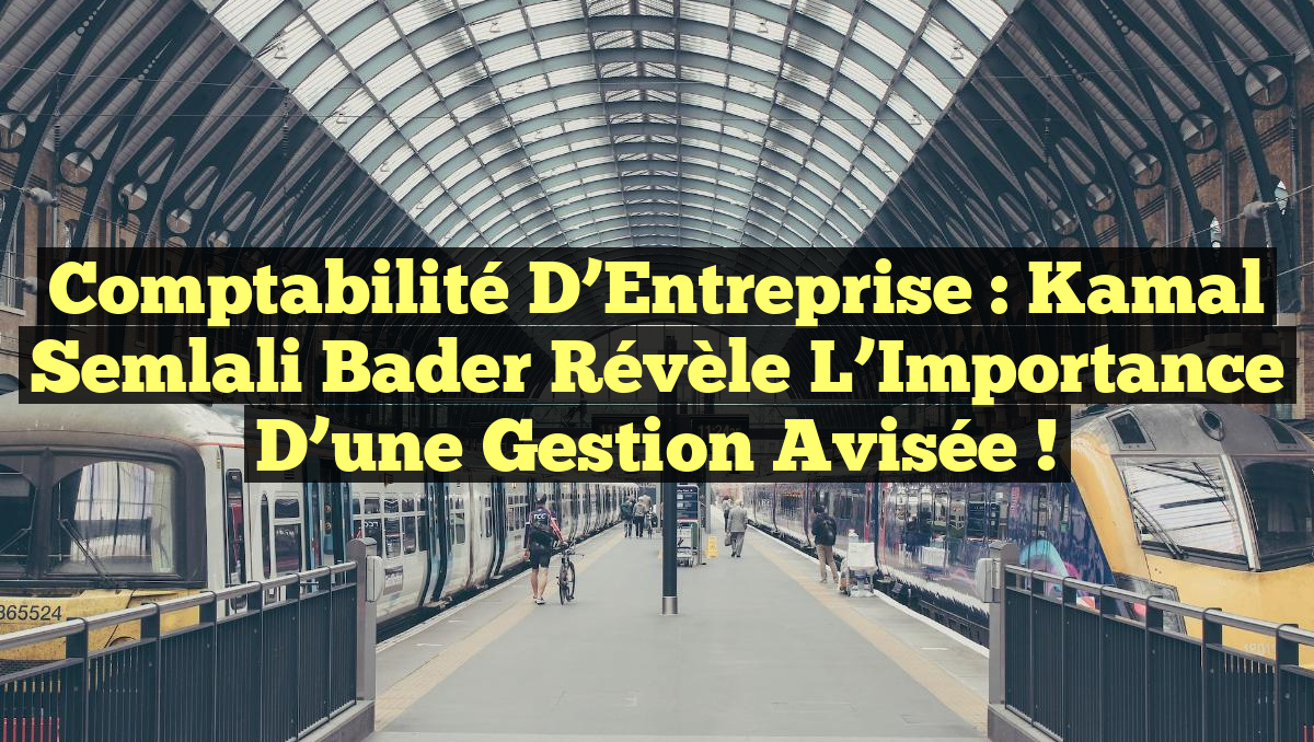 Comptabilité d&rsquo;Entreprise : Kamal Semlali Bader Révèle l&rsquo;Importance d&rsquo;une Gestion Avisée !
