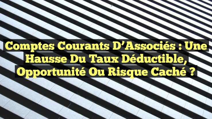 Comptes Courants d’Associés : Une Hausse du Taux Déductible, Opportunité ou Risque Caché ?