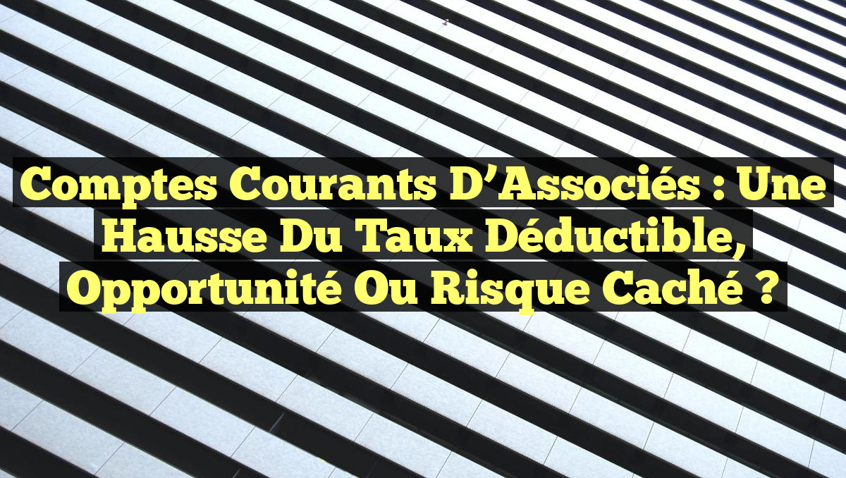 Comptes Courants d&rsquo;Associés : Une Hausse du Taux Déductible, Opportunité ou Risque Caché ?