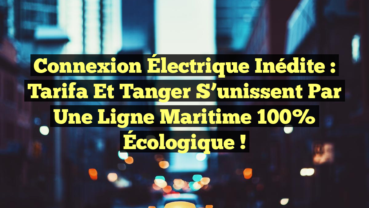 Connexion Électrique Inédite : Tarifa et Tanger S&rsquo;unissent par une Ligne Maritime 100% Écologique !