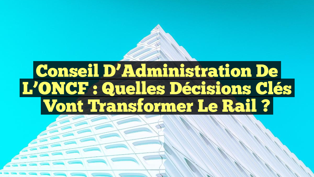 Conseil d&rsquo;Administration de l&rsquo;ONCF : Quelles décisions clés vont transformer le rail ?