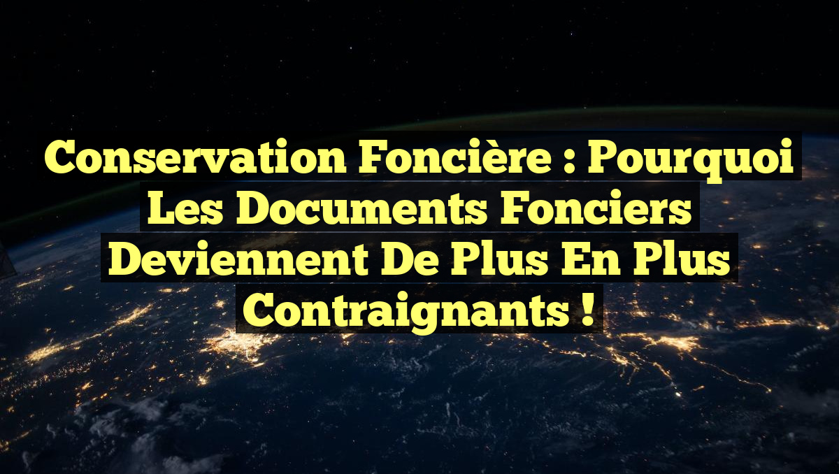 Conservation foncière : Pourquoi les documents fonciers deviennent de plus en plus contraignants !