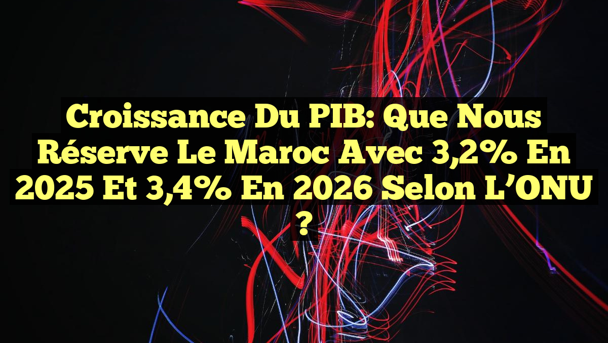 Croissance du PIB: Que nous réserve le Maroc avec 3,2% en 2025 et 3,4% en 2026 selon l&rsquo;ONU ?