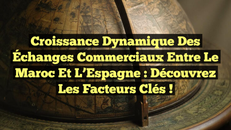 Croissance Dynamique des Échanges Commerciaux entre le Maroc et l’Espagne : Découvrez les Facteurs Clés !