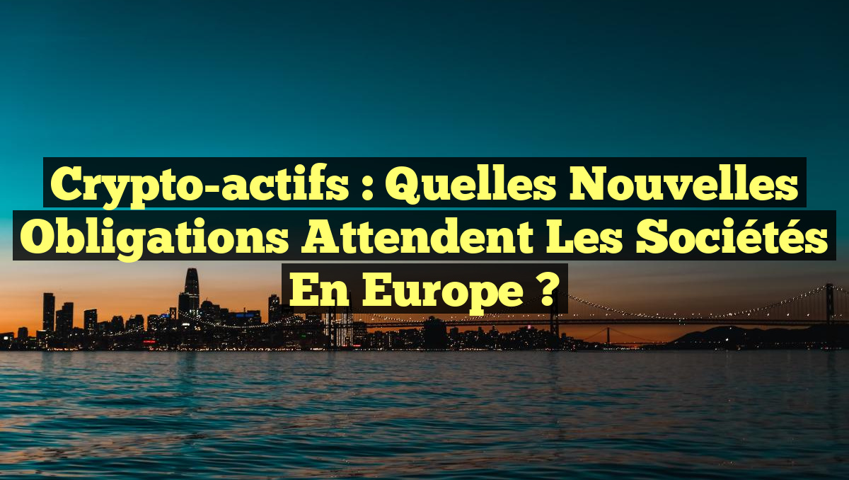 Crypto-actifs : Quelles nouvelles obligations attendent les sociétés en Europe ?
