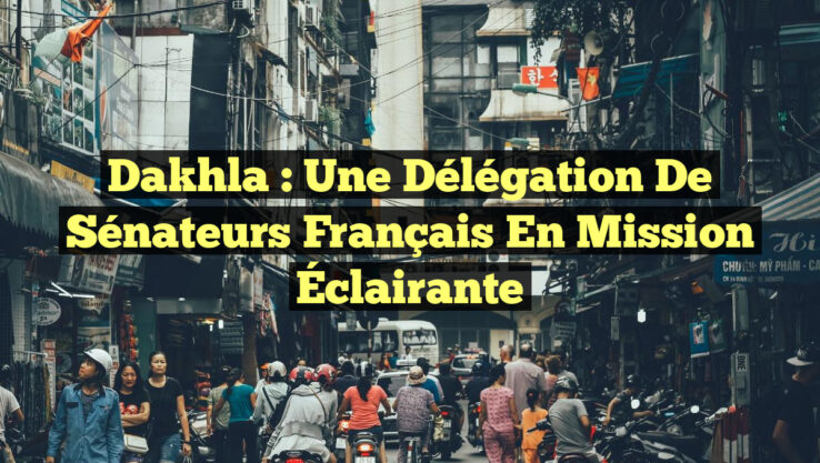 Dakhla : Une Délégation de Sénateurs Français en Mission Éclairante