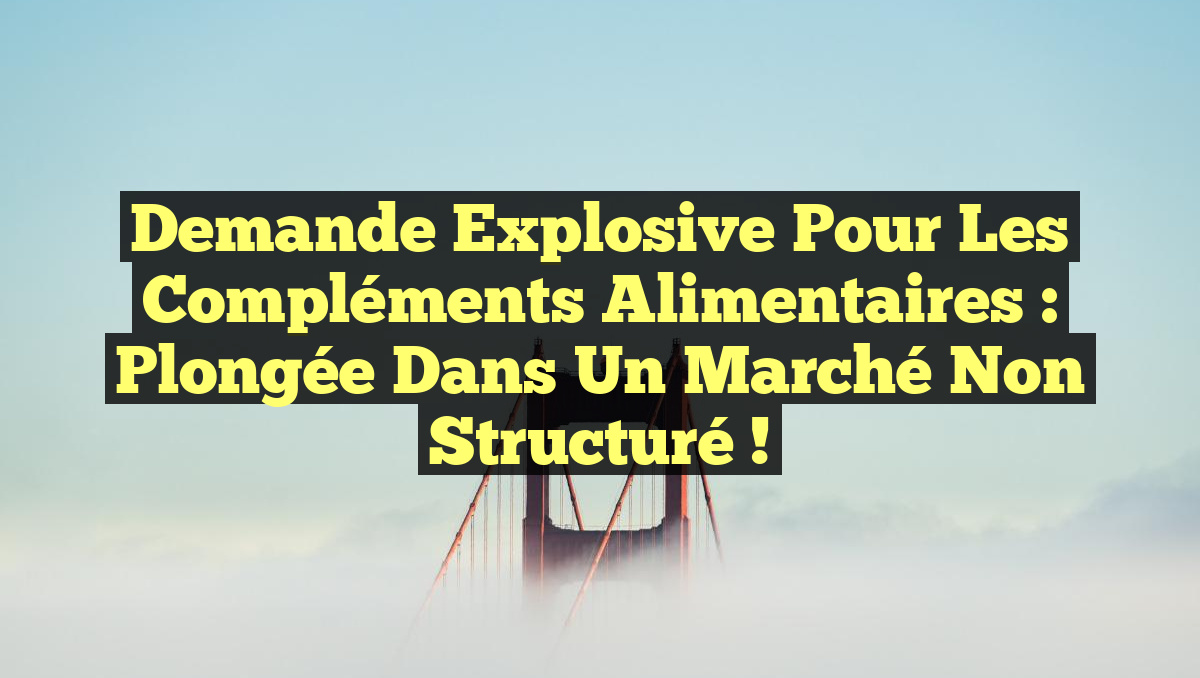 Demande Explosive pour les Compléments Alimentaires : Plongée dans un Marché Non Structuré !