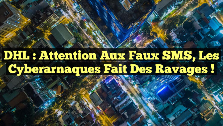 DHL : Attention aux Faux SMS, les Cyberarnaques Fait des Ravages !
