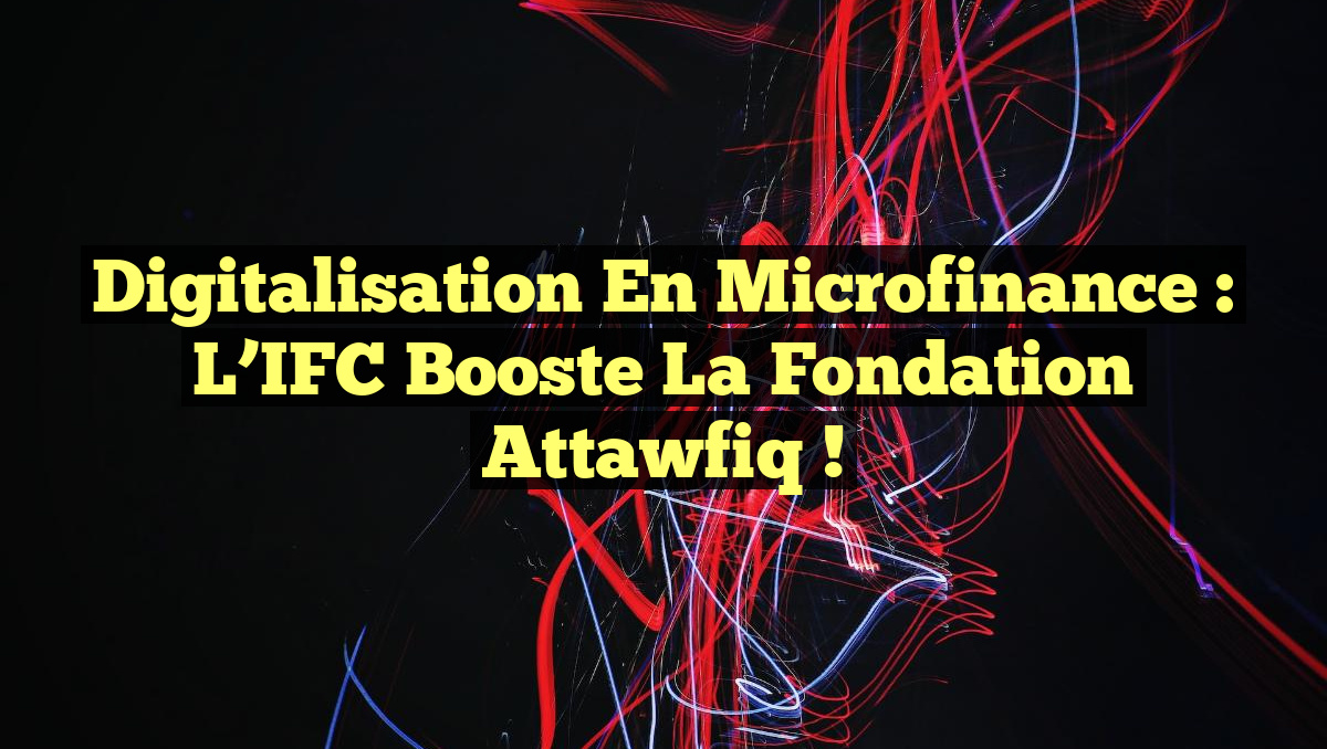 Digitalisation en Microfinance : L&rsquo;IFC Booste la Fondation Attawfiq !