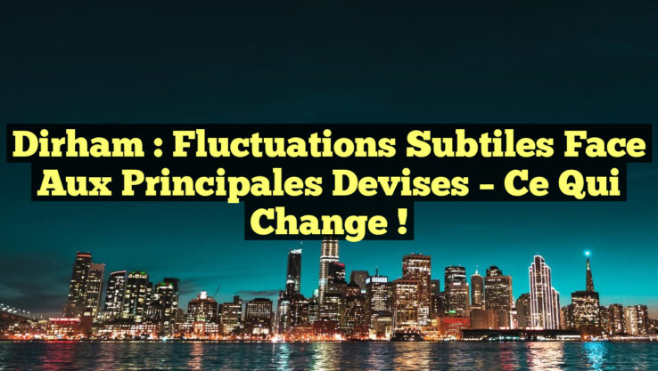 Dirham : Fluctuations Subtiles Face aux Principales Devises – Ce Qui Change !