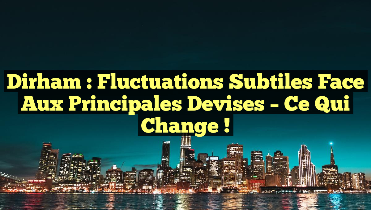 Dirham : Fluctuations Subtiles Face aux Principales Devises – Ce Qui Change !