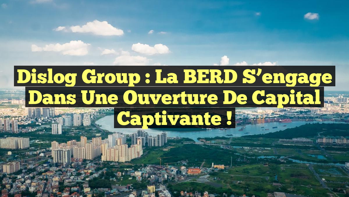 Dislog Group : la BERD s&rsquo;engage dans une ouverture de capital captivante !