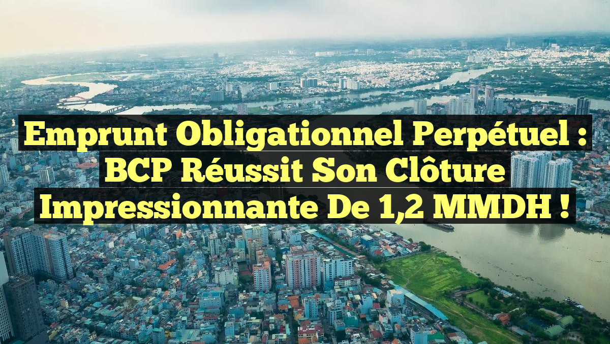 Emprunt Obligationnel Perpétuel : BCP Réussit son Clôture Impressionnante de 1,2 MMDH !