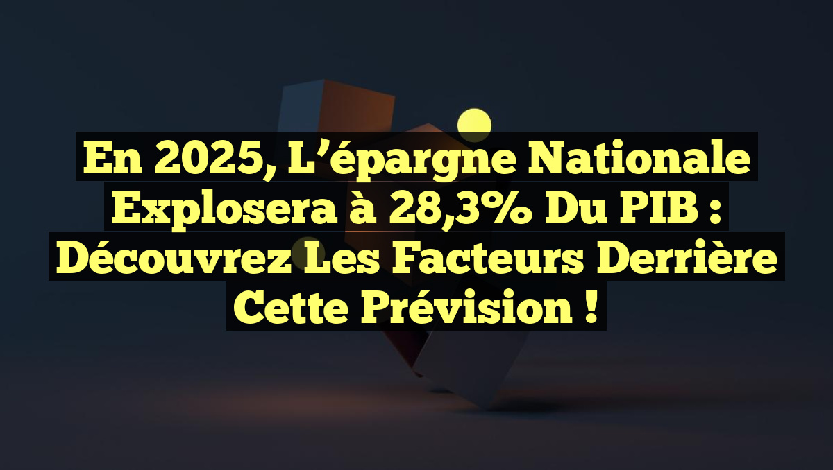 En 2025, l&rsquo;épargne nationale explosera à 28,3% du PIB : découvrez les facteurs derrière cette prévision !