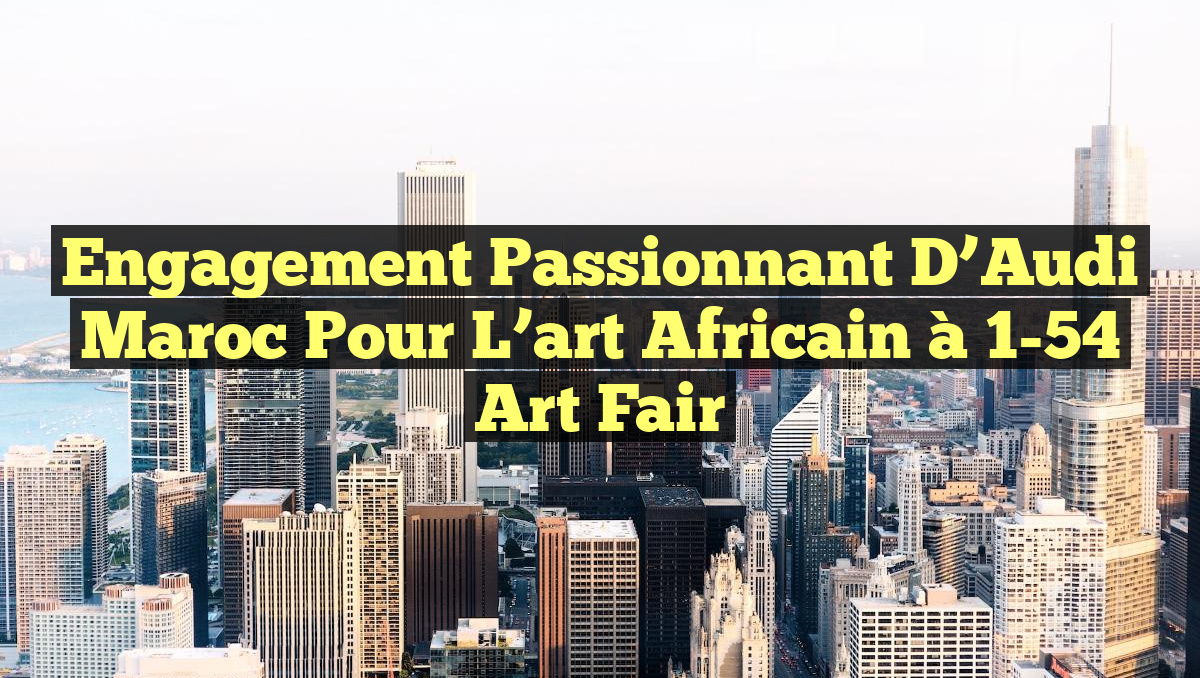 Engagement passionnant d&rsquo;Audi Maroc pour l&rsquo;art africain à 1-54 Art Fair