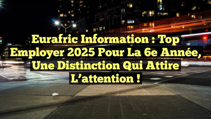 Eurafric Information : Top Employer 2025 pour la 6e année, une distinction qui attire l’attention !