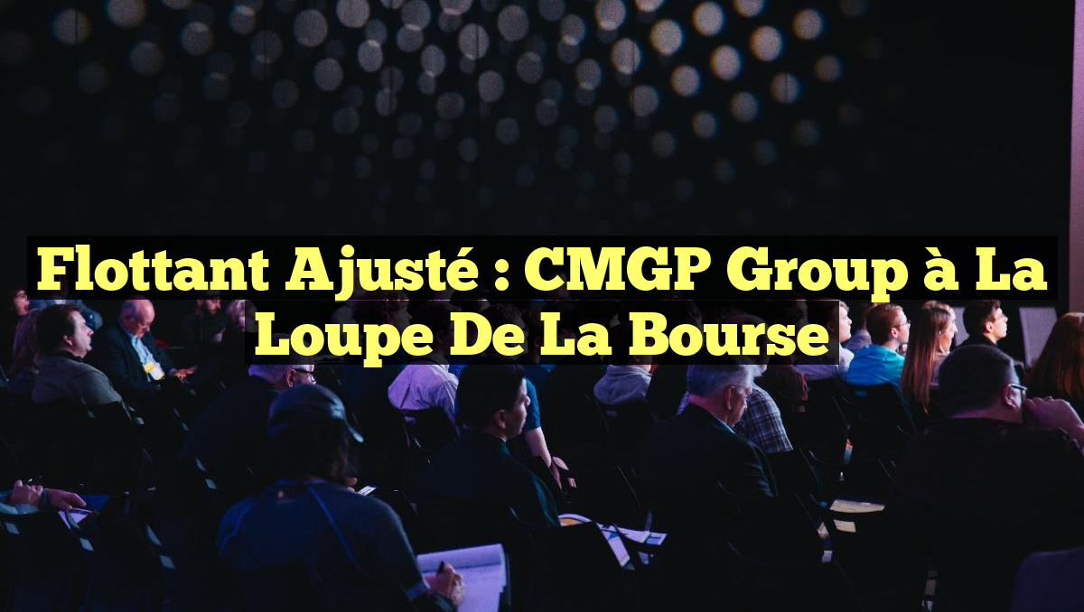 Flottant Ajusté : CMGP Group à la Loupe de la Bourse