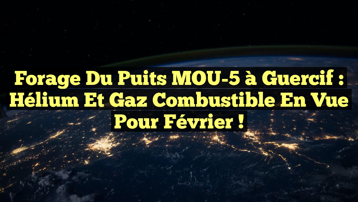 Forage du Puits MOU-5 à Guercif : Hélium et Gaz Combustible en vue pour Février !