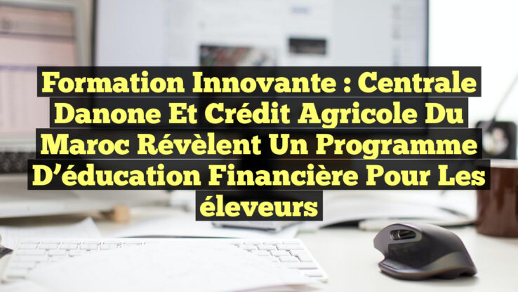 Formation innovante : Centrale Danone et Crédit Agricole du Maroc révèlent un programme d’éducation financière pour les éleveurs