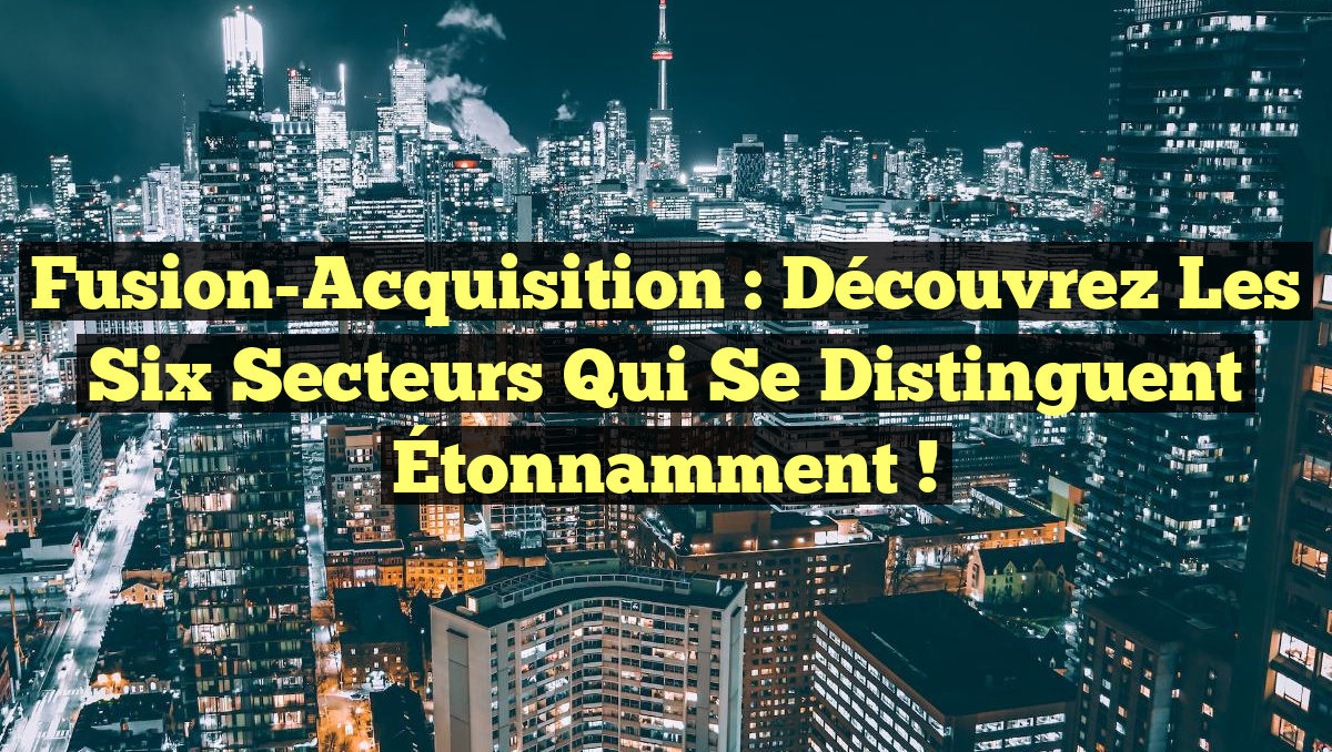 Fusion-Acquisition : Découvrez les Six Secteurs Qui Se Distinguent Étonnamment !