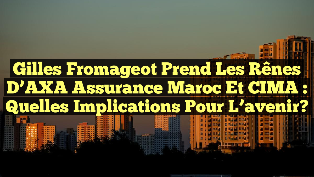 Gilles Fromageot prend les rênes d&rsquo;AXA Assurance Maroc et CIMA : Quelles implications pour l&rsquo;avenir?