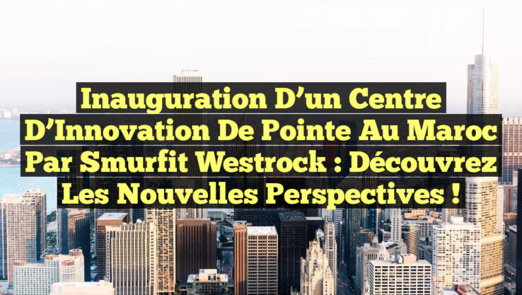 Inauguration d’un Centre d’Innovation de Pointe au Maroc par Smurfit Westrock : Découvrez les Nouvelles Perspectives ! Inauguration d’un Centre d’Innovation de Pointe au Maroc par Smurfit Westrock : Découvrez les Nouvelles Perspectives !