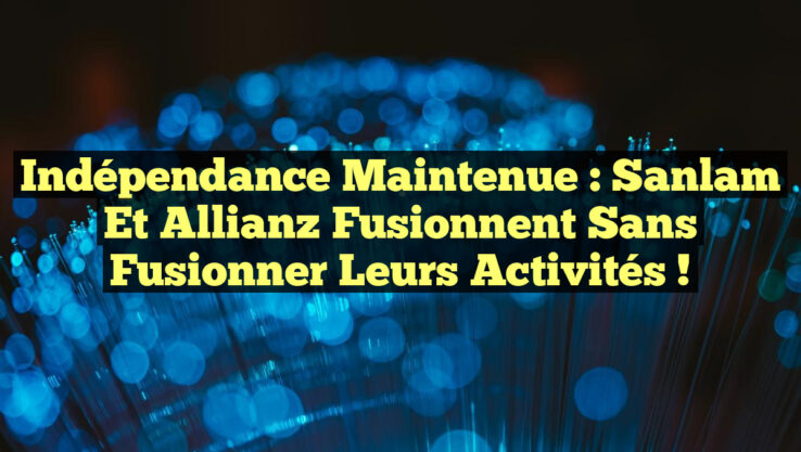 Indépendance Maintenue : Sanlam et Allianz Fusionnent sans Fusionner leurs Activités !