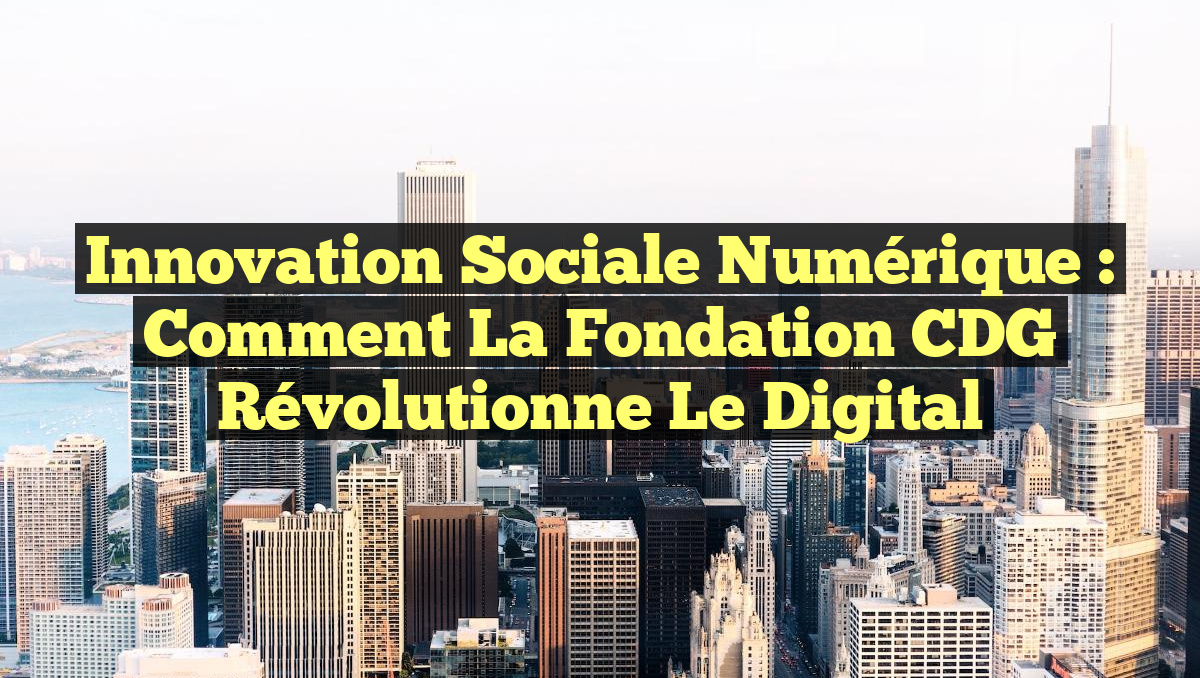 Innovation Sociale Numérique : Comment la Fondation CDG Révolutionne le Digital