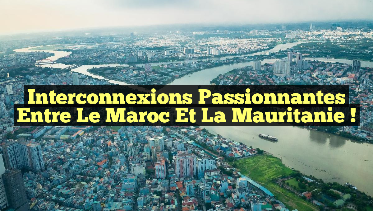 Interconnexions Passionnantes entre le Maroc et la Mauritanie !