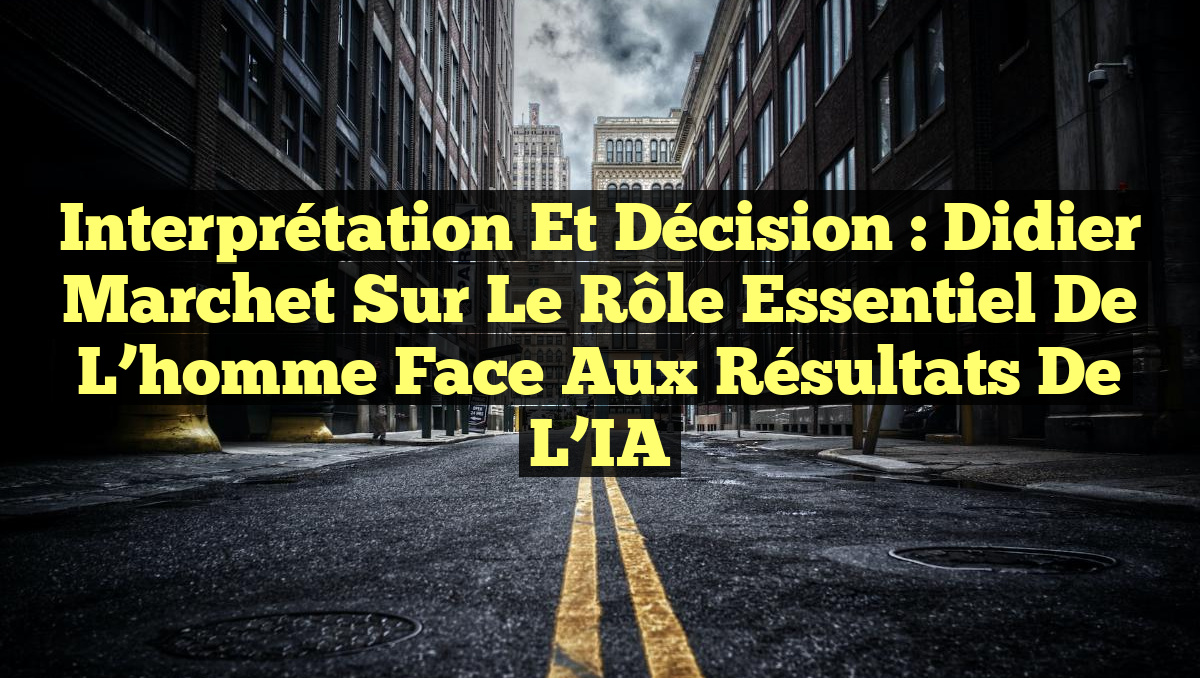 Interprétation et Décision : Didier Marchet sur le rôle essentiel de l&rsquo;homme face aux résultats de l&rsquo;IA