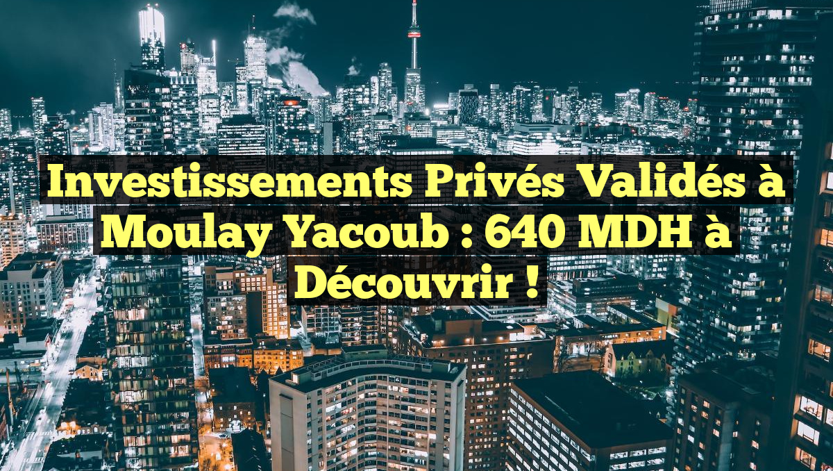 Investissements privés validés à Moulay Yacoub : 640 MDH à découvrir !