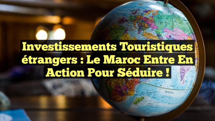 Investissements touristiques étrangers : le Maroc entre en action pour séduire ! Investissements touristiques étrangers : le Maroc entre en action pour séduire !