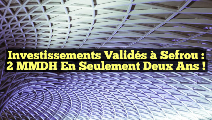 Investissements Validés à Sefrou : 2 MMDH en Seulement Deux Ans !