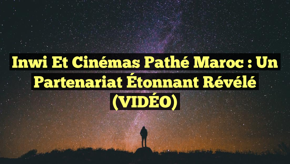 Inwi et Cinémas Pathé Maroc : Un Partenariat Étonnant Révélé (VIDÉO)