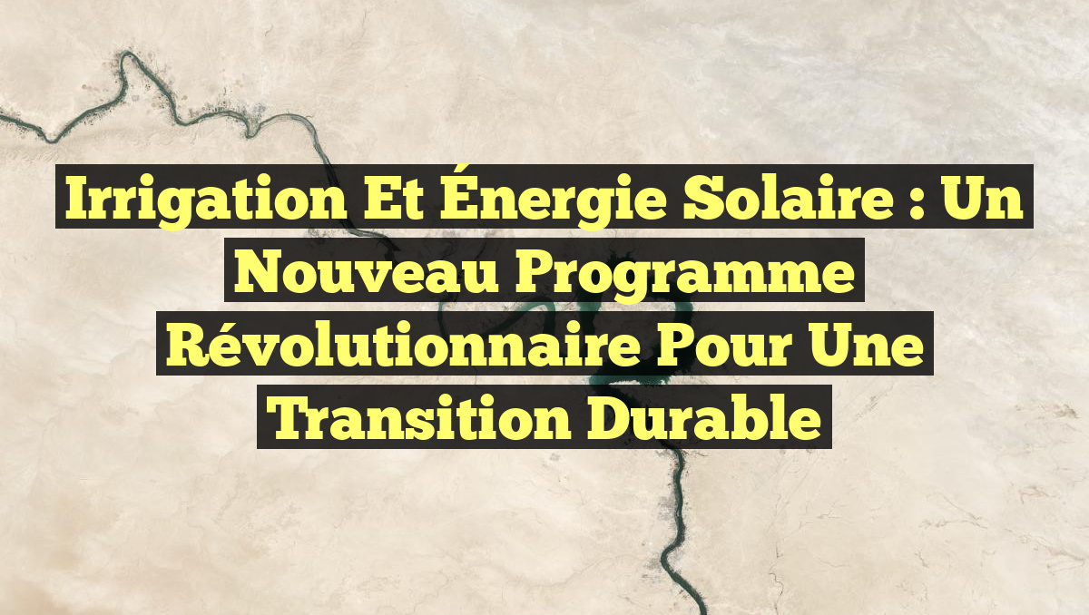 Irrigation et Énergie Solaire : Un Nouveau Programme Révolutionnaire pour une Transition Durable