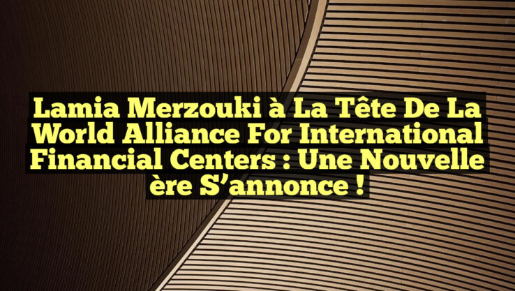 Lamia Merzouki à la tête de la World Alliance for International Financial Centers : Une nouvelle ère s’annonce !