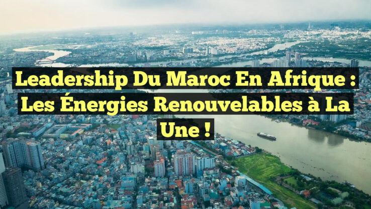 Leadership du Maroc en Afrique : Les Énergies Renouvelables à la Une !