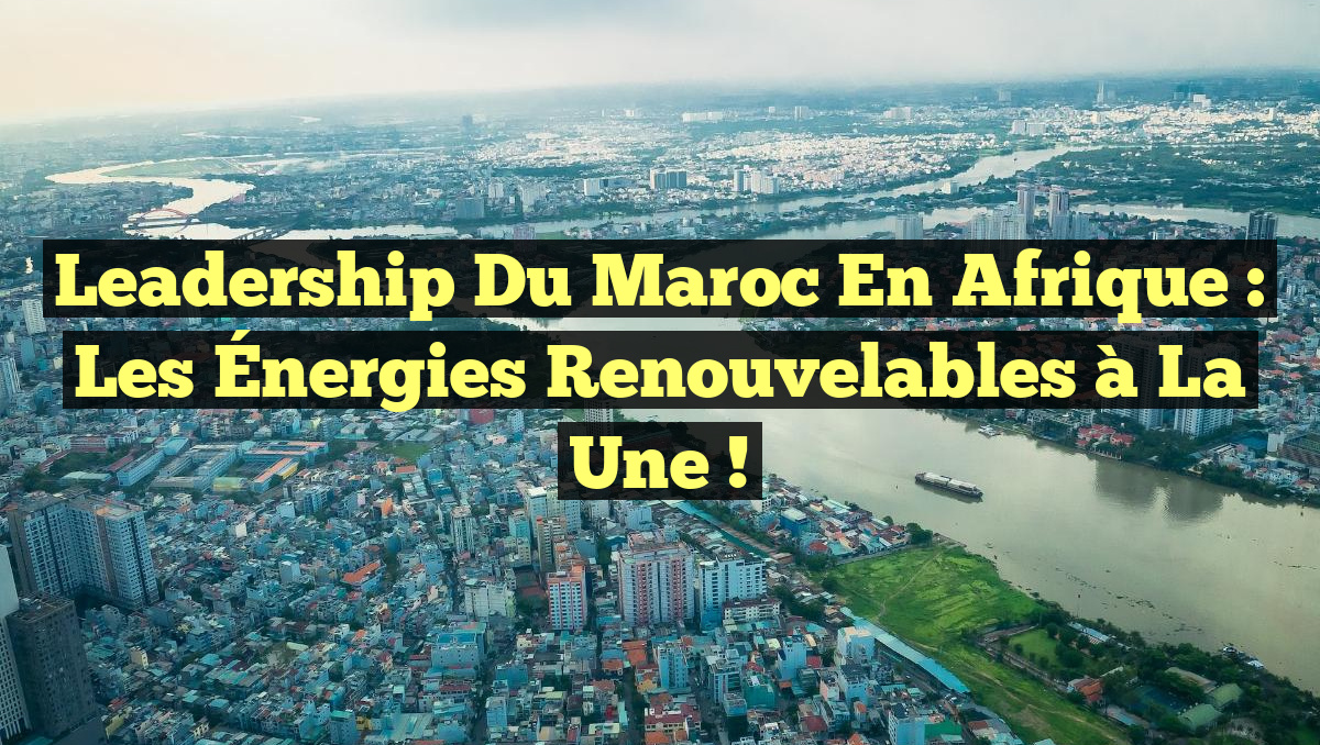 Leadership du Maroc en Afrique : Les Énergies Renouvelables à la Une !