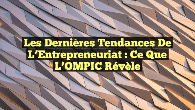 Les Dernières Tendances de l’Entrepreneuriat : Ce que l’OMPIC Révèle
