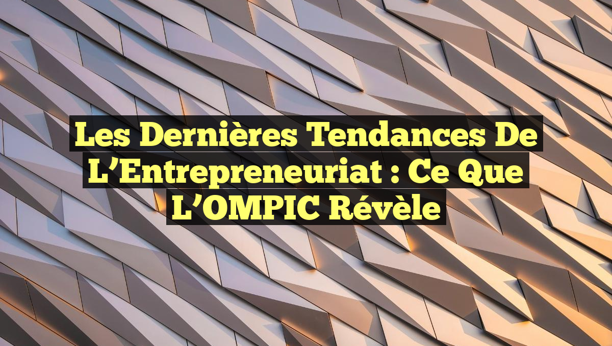 Les Dernières Tendances de l&rsquo;Entrepreneuriat : Ce que l&rsquo;OMPIC Révèle