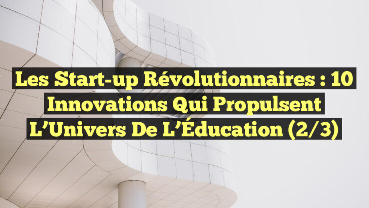 Les Start-up Révolutionnaires : 10 Innovations qui Propulsent l’Univers de l’Éducation (2/3)