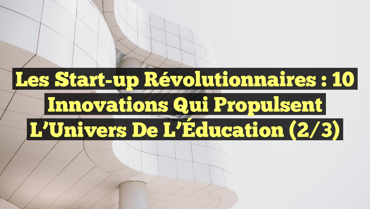 Les Start-up Révolutionnaires : 10 Innovations qui Propulsent l&rsquo;Univers de l&rsquo;Éducation (2/3)