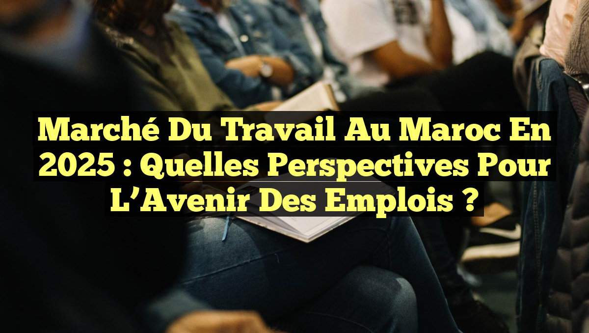 Marché du Travail au Maroc en 2025 : Quelles Perspectives pour l&rsquo;Avenir des Emplois ?