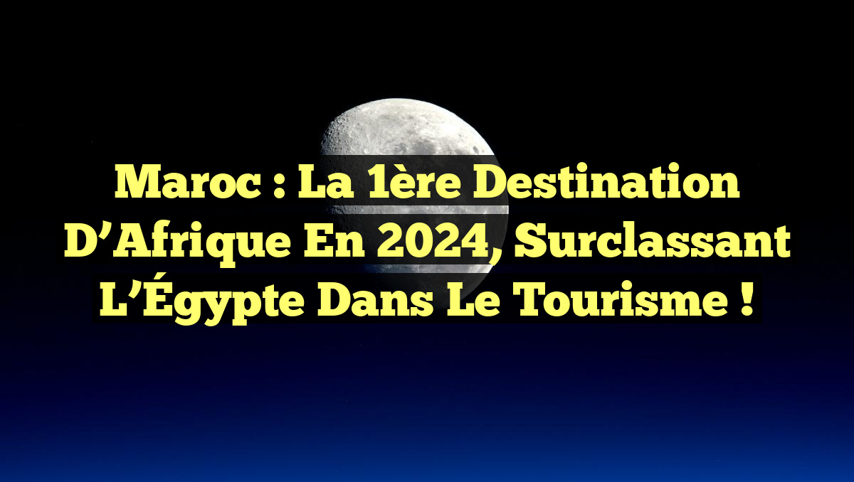 Maroc : La 1ère Destination d&rsquo;Afrique en 2024, Surclassant l&rsquo;Égypte dans le Tourisme !