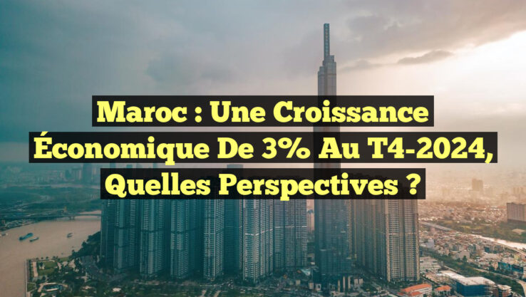 Maroc : Une Croissance Économique de 3% au T4-2024, Quelles Perspectives ?