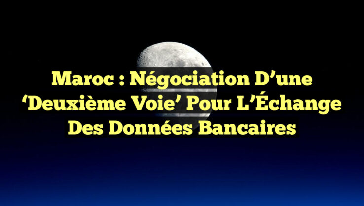 Maroc : Négociation d’une ‘Deuxième Voie’ pour l’Échange des Données Bancaires