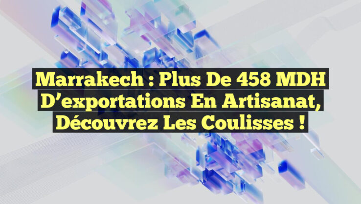 Marrakech : Plus de 458 MDH d’exportations en Artisanat, découvrez les coulisses !