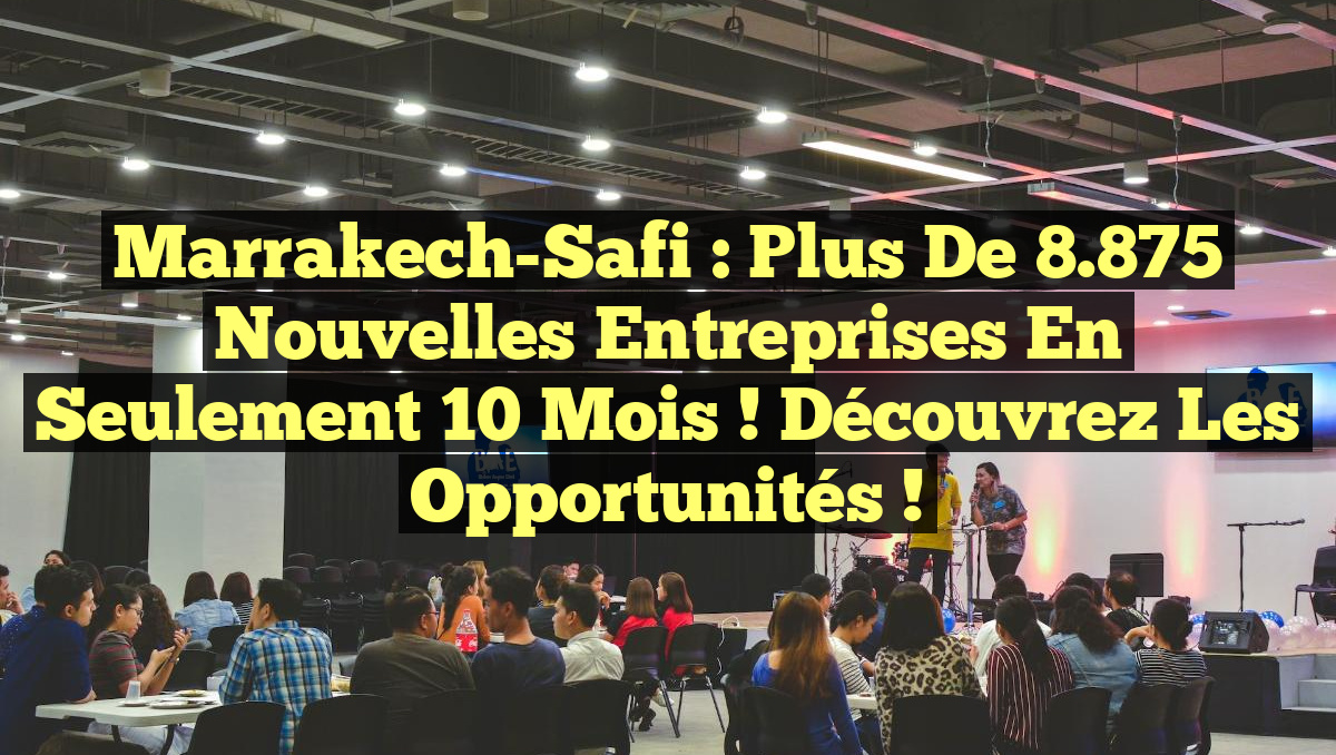 Marrakech-Safi : Plus de 8.875 nouvelles entreprises en seulement 10 mois ! Découvrez les opportunités !