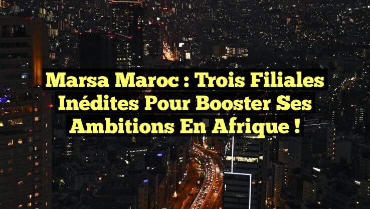 Marsa Maroc : Trois filiales inédites pour booster ses ambitions en Afrique !