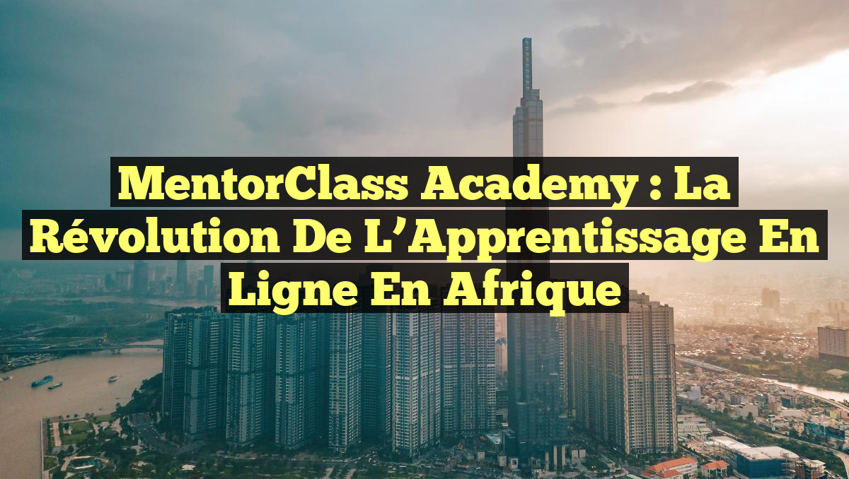 MentorClass Academy : La Révolution de l&rsquo;Apprentissage en Ligne en Afrique